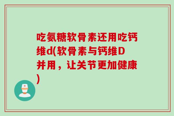 吃氨糖软骨素还用吃钙维d(软骨素与钙维D并用，让关节更加健康)