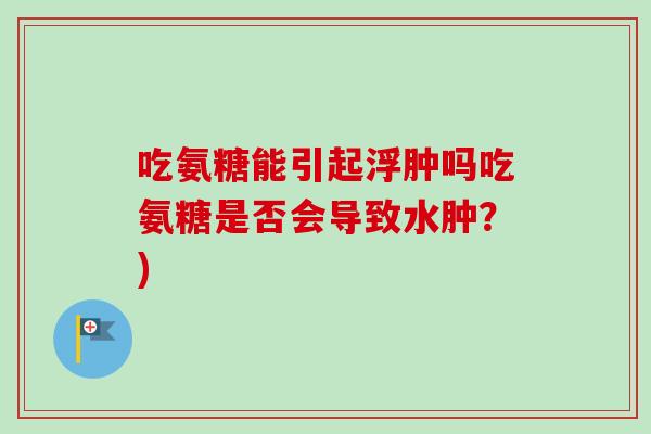 吃氨糖能引起浮肿吗吃氨糖是否会导致水肿?) 吃氨糖能引起浮肿吗吃氨糖是否会导致水肿?)