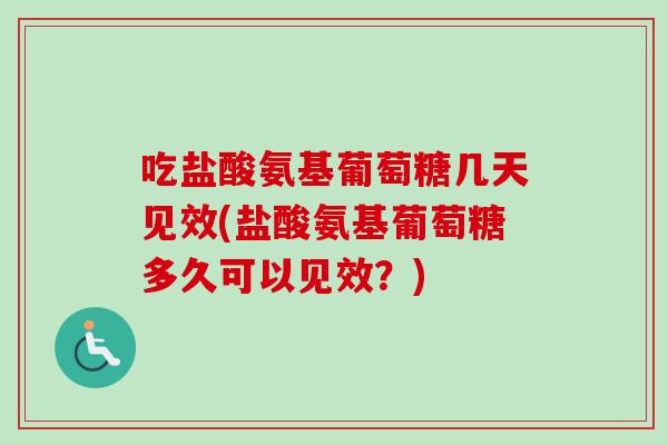 吃盐酸氨基葡萄糖几天见效(盐酸氨基葡萄糖多久可以见效？)