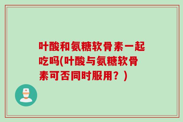 叶酸和氨糖软骨素一起吃吗(叶酸与氨糖软骨素可否同时服用？)