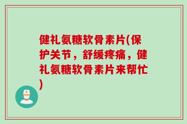 健礼氨糖软骨素片(保护关节，舒缓疼痛，健礼氨糖软骨素片来帮忙)