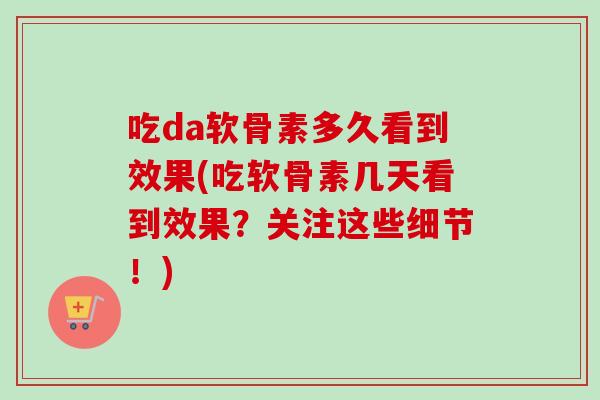 吃da软骨素多久看到效果(吃软骨素几天看到效果？关注这些细节！)