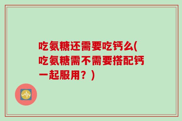 吃氨糖还需要吃钙么(吃氨糖需不需要搭配钙一起服用？)