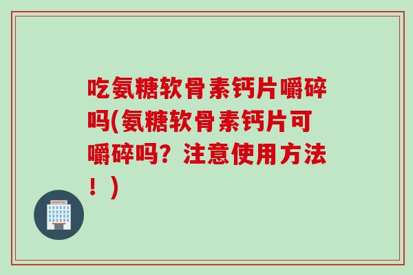 吃氨糖软骨素钙片嚼碎吗(氨糖软骨素钙片可嚼碎吗?注意使用方法!) 吃氨糖软骨素钙片嚼碎吗(氨糖软骨素钙片可嚼碎吗?注意使用方法!)
