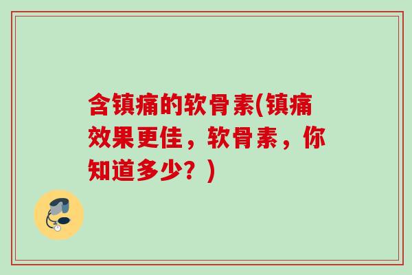 含镇痛的软骨素(镇痛效果更佳，软骨素，你知道多少？)