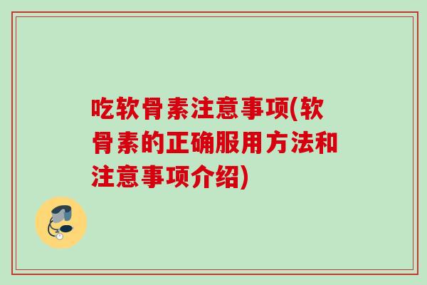 吃软骨素注意事项(软骨素的正确服用方法和注意事项介绍)