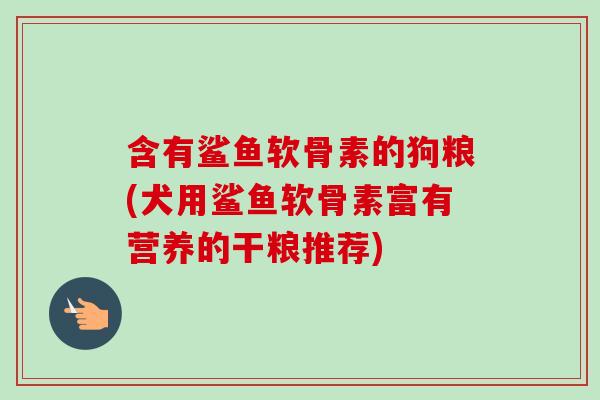 含有鲨鱼软骨素的狗粮(犬用鲨鱼软骨素富有营养的干粮推荐)