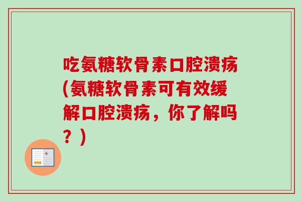 吃氨糖软骨素口腔溃疡(氨糖软骨素可有效缓解口腔溃疡，你了解吗？)
