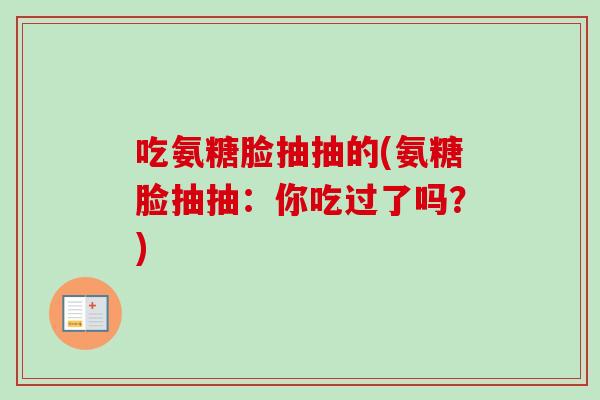 吃氨糖脸抽抽的(氨糖脸抽抽：你吃过了吗？)