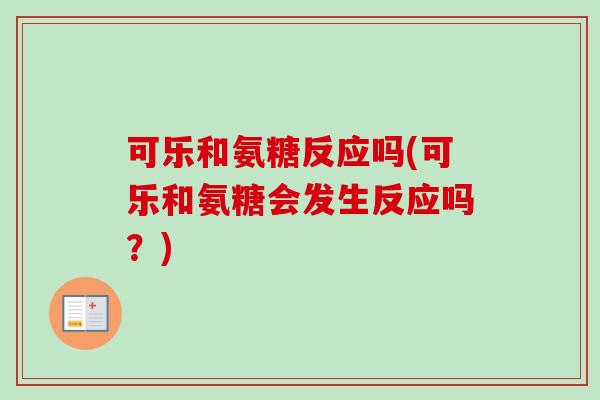 可乐和氨糖反应吗(可乐和氨糖会发生反应吗？)