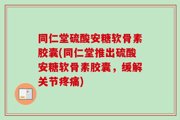 同仁堂硫酸安糖软骨素胶囊(同仁堂推出硫酸安糖软骨素胶囊，缓解关节疼痛)