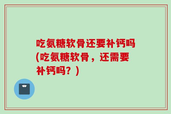 吃氨糖软骨还要补钙吗(吃氨糖软骨，还需要补钙吗？)