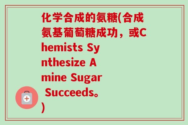化学合成的氨糖(合成氨基葡萄糖成功，或Chemists Synthesize Amine Sugar Succeeds。)