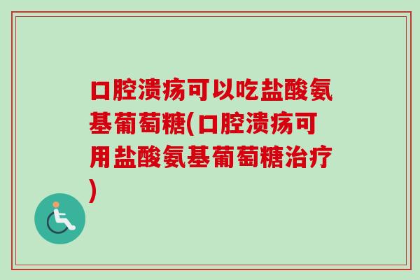 口腔溃疡可以吃盐酸氨基葡萄糖(口腔溃疡可用盐酸氨基葡萄糖治疗)
