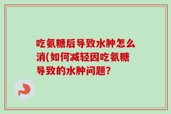 吃氨糖后导致水肿怎么消(如何减轻因吃氨糖导致的水肿问题？
