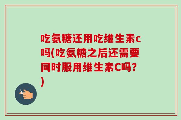 吃氨糖还用吃维生素c吗(吃氨糖之后还需要同时服用维生素C吗？)