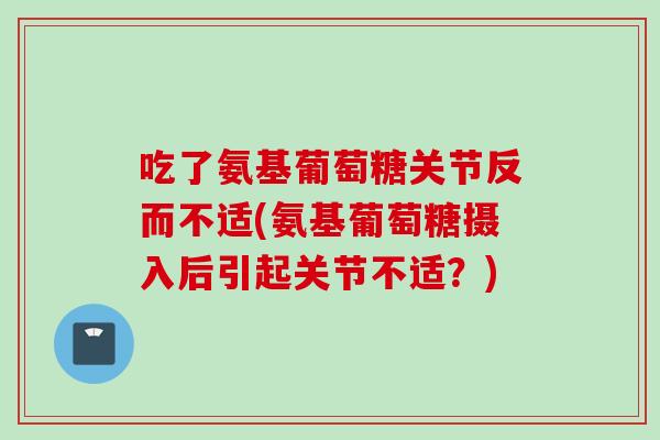 吃了氨基葡萄糖关节反而不适(氨基葡萄糖摄入后引起关节不适？)