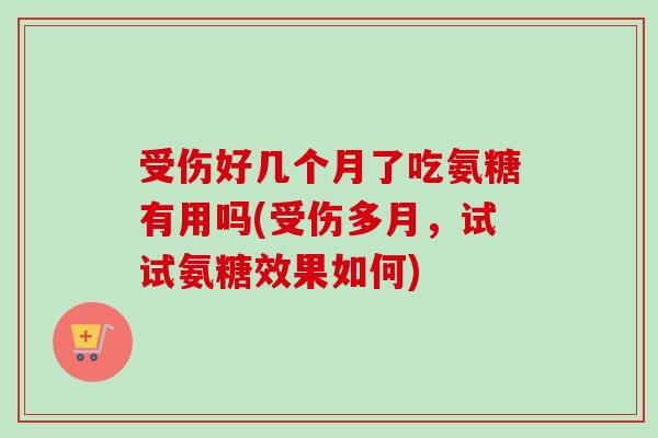 受伤好几个月了吃氨糖有用吗(受伤多月，试试氨糖效果如何)