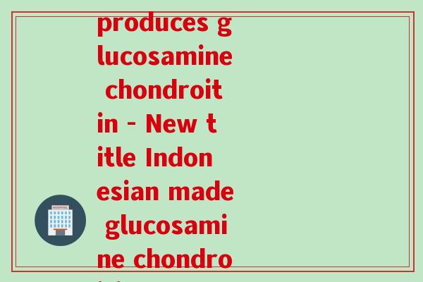 印尼产的氨糖软骨素(Indonesia produces glucosamine chondroitin - New title Indonesian made glucosamine chondroitin now available)
