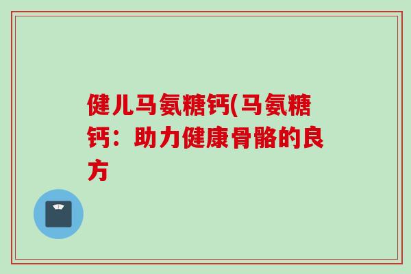 健儿马氨糖钙(马氨糖钙：助力健康骨骼的良方