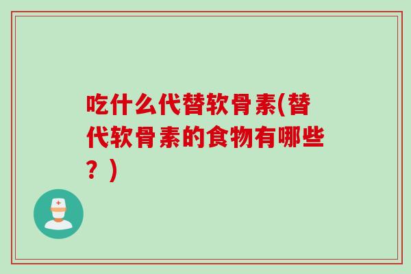 吃什么代替软骨素(替代软骨素的食物有哪些？)