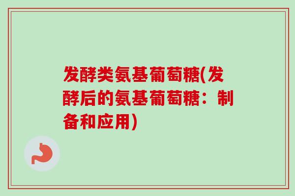 发酵类氨基葡萄糖(发酵后的氨基葡萄糖:制备和应用) 发酵类氨基葡萄糖(发酵后的氨基葡萄糖:制备和应用)