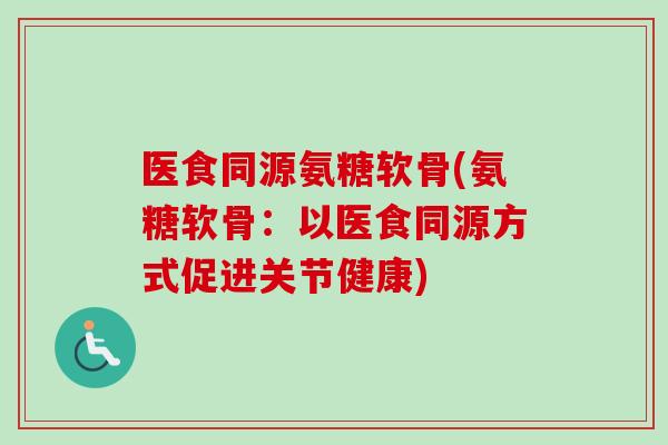 医食同源氨糖软骨(氨糖软骨:以医食同源方式促进关节健康) 医食同源氨糖软骨(氨糖软骨:以医食同源方式促进关节健康)