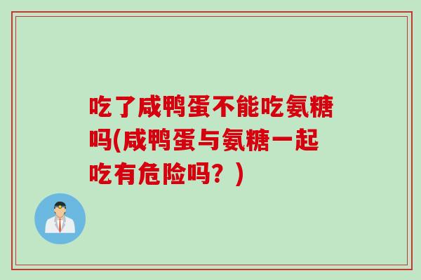 吃了咸鸭蛋不能吃氨糖吗(咸鸭蛋与氨糖一起吃有危险吗？)