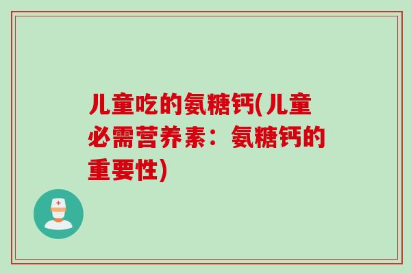 儿童吃的氨糖钙(儿童必需营养素：氨糖钙的重要性)