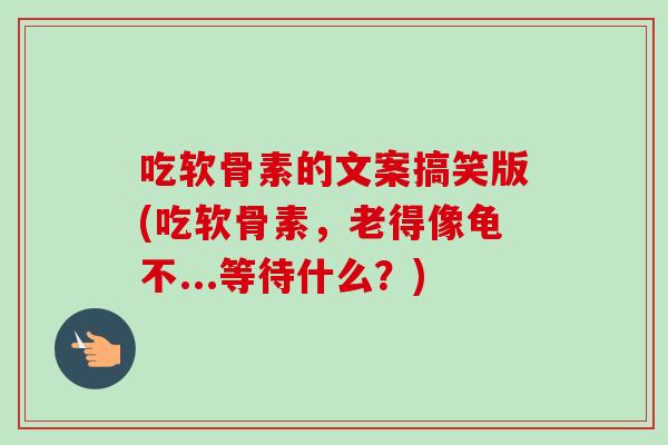 吃软骨素的文案搞笑版(吃软骨素，老得像龟不...等待什么？)