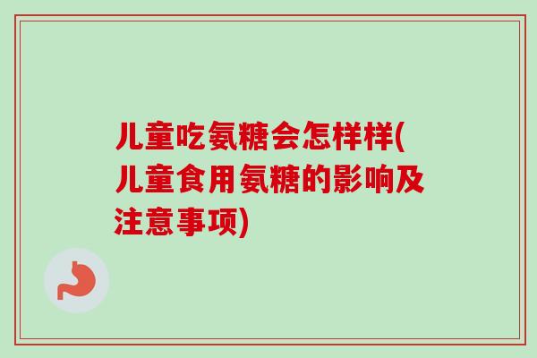 儿童吃氨糖会怎样样(儿童食用氨糖的影响及注意事项)