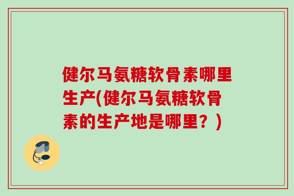 健尔马氨糖软骨素哪里生产(健尔马氨糖软骨素的生产地是哪里？)