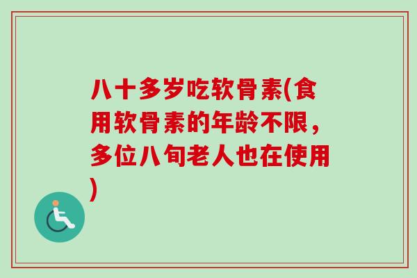 八十多岁吃软骨素(食用软骨素的年龄不限，多位八旬老人也在使用)