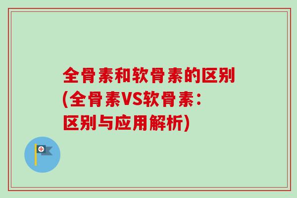 全骨素和软骨素的区别(全骨素VS软骨素：区别与应用解析)