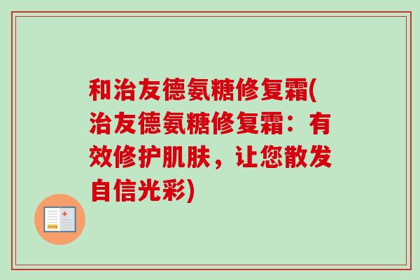 和治友德氨糖修复霜(治友德氨糖修复霜：有效修护肌肤，让您散发自信光彩)