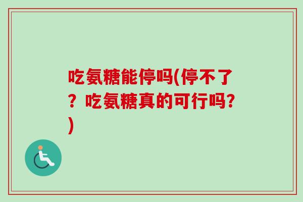 吃氨糖能停吗(停不了？吃氨糖真的可行吗？)