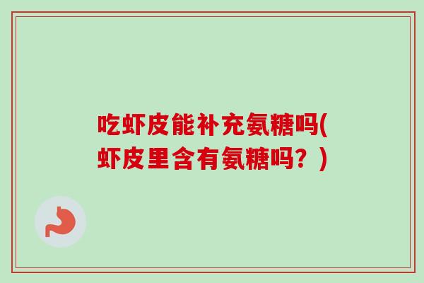 吃虾皮能补充氨糖吗(虾皮里含有氨糖吗？)