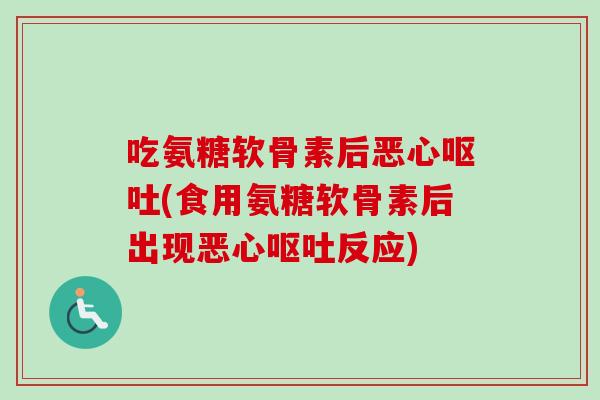 吃氨糖软骨素后恶心呕吐(食用氨糖软骨素后出现恶心呕吐反应)