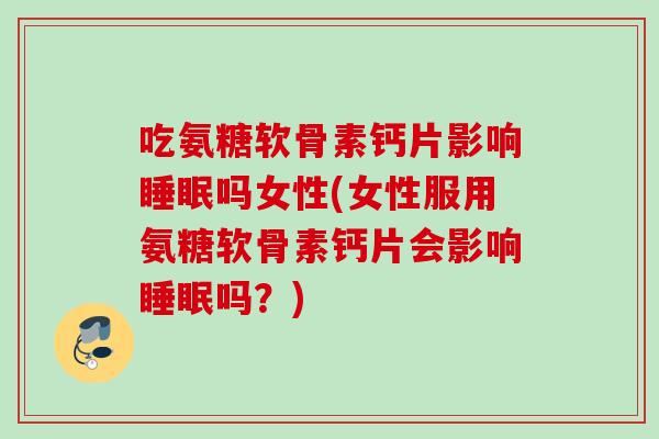 吃氨糖软骨素钙片影响睡眠吗女性(女性服用氨糖软骨素钙片会影响睡眠吗？)