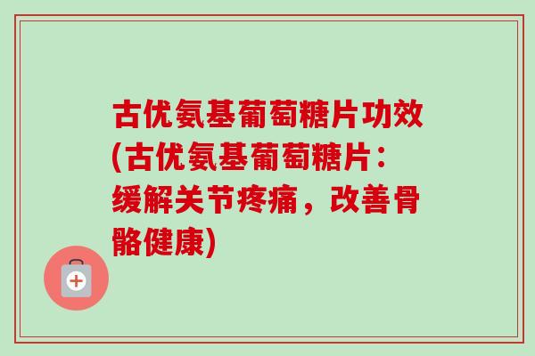 古优氨基葡萄糖片功效(古优氨基葡萄糖片：缓解关节疼痛，改善骨骼健康)