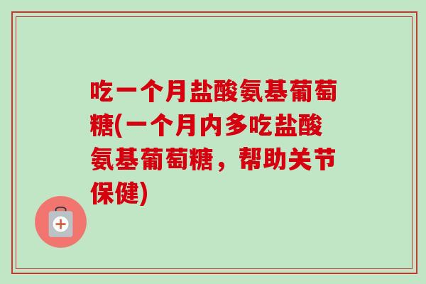 吃一个月盐酸氨基葡萄糖(一个月内多吃盐酸氨基葡萄糖，帮助关节保健)