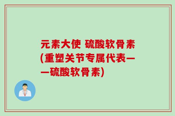 元素大使 硫酸软骨素(重塑关节专属代表——硫酸软骨素)