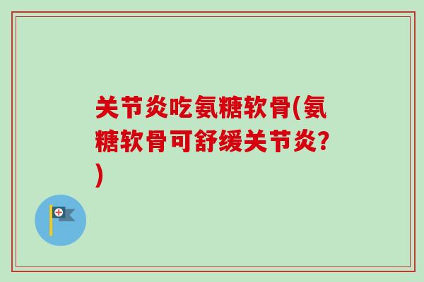 关节炎吃氨糖软骨(氨糖软骨可舒缓关节炎？)