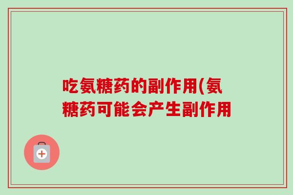 吃氨糖药的副作用(氨糖药可能会产生副作用