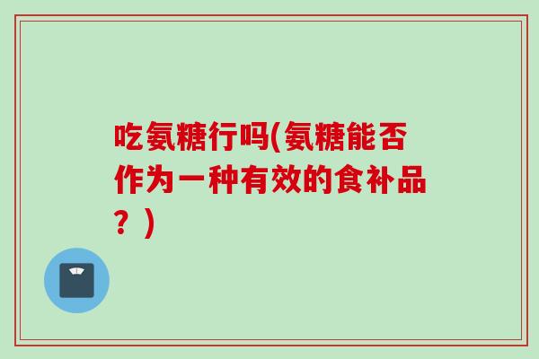 吃氨糖行吗(氨糖能否作为一种有效的食补品？)