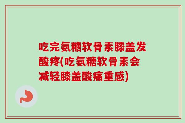 吃完氨糖软骨素膝盖发酸疼(吃氨糖软骨素会减轻膝盖酸痛重感)