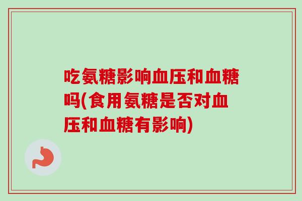 吃氨糖影响血压和血糖吗(食用氨糖是否对血压和血糖有影响)