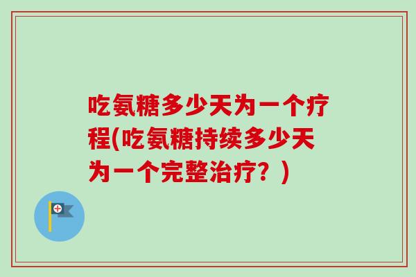 吃氨糖多少天为一个疗程(吃氨糖持续多少天为一个完整治疗？)