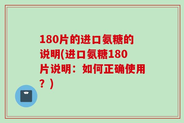 180片的进口氨糖的说明(进口氨糖180片说明：如何正确使用？)