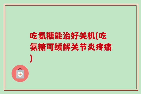 吃氨糖能好关机(吃氨糖可缓解) 吃氨糖能好关机(吃氨糖可缓解)